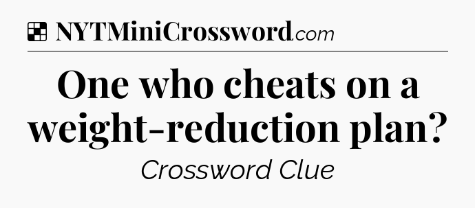 Solution: One who cheats on a weight-reduction plan - NYT Crossword