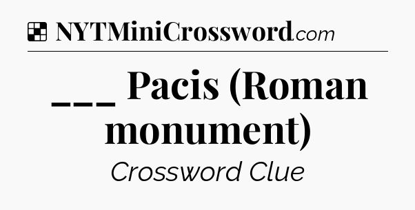 Solution: ___ Pacis (Roman monument) - NYT Crossword
