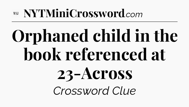 Orphaned child in the book referenced at 23-Across - WSJ Crossword