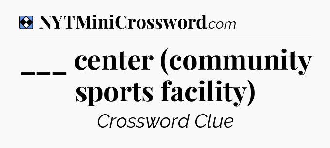Solution: ___ center (community sports facility) - NYT Mini Crossword