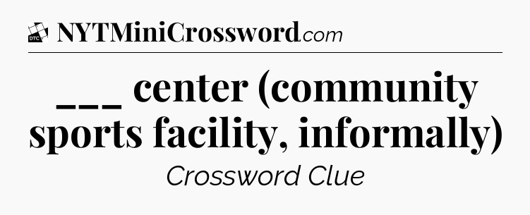 ___ center (community sports facility, informally) - Daily Themed Classic Crossword
