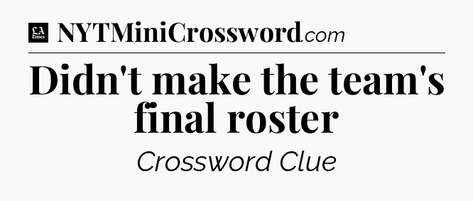 Didn't make the team's final roster - LA Times Crossword