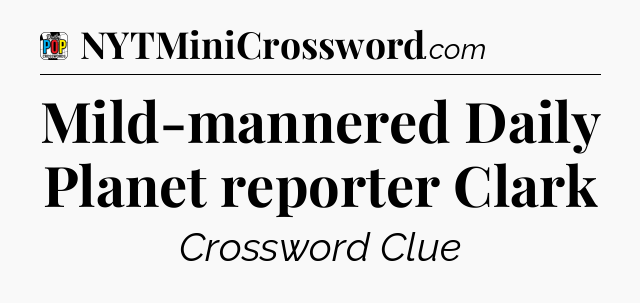 Mild-mannered Daily Planet reporter Clark Crossword Clue