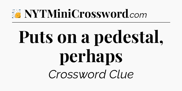 Puts on a pedestal, perhaps - 7 Little Words