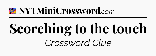 Scorching to the touch Crossword Clue