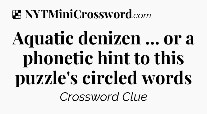 Solution: Aquatic denizen … or a phonetic hint to this puzzle's circled words - NYT Crossword