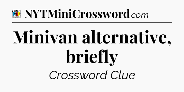 Minivan alternative, briefly Crossword Clue