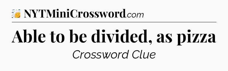 Able to be divided, as pizza - 7 Little Words