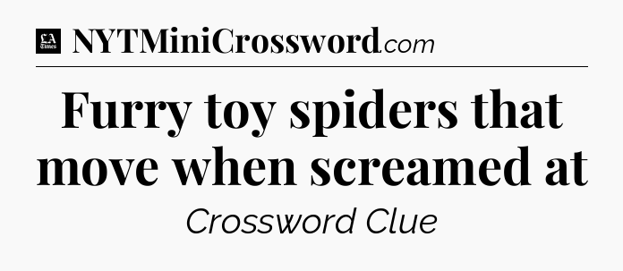 Furry toy spiders that move when screamed at - LA Times Crossword