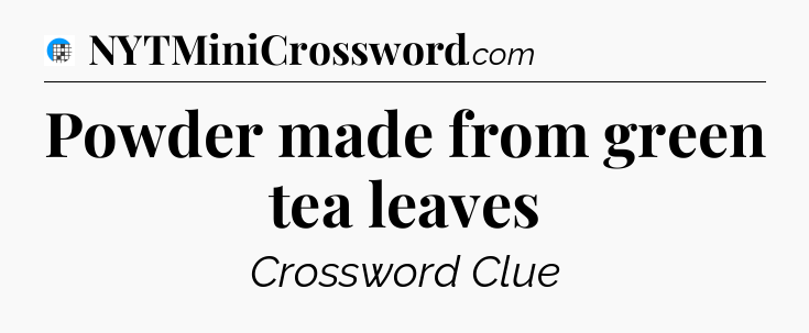 Powder made from green tea leaves Crossword Clue