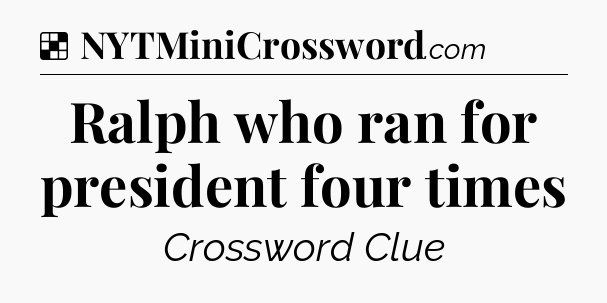 Solution: Ralph who ran for president four times - NYT Crossword