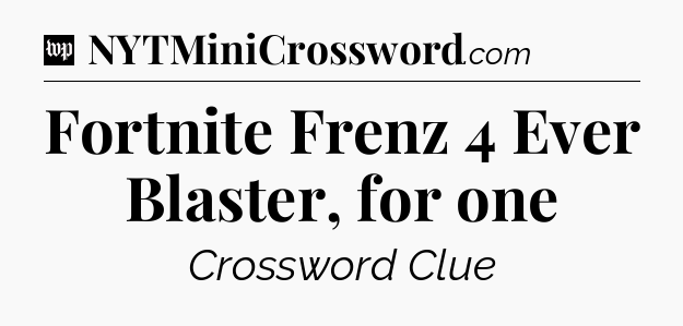 Fortnite Frenz 4 Ever Blaster, for one Crossword Clue