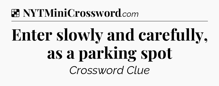 Solution: Enter slowly and carefully, as a parking spot - NYT Crossword