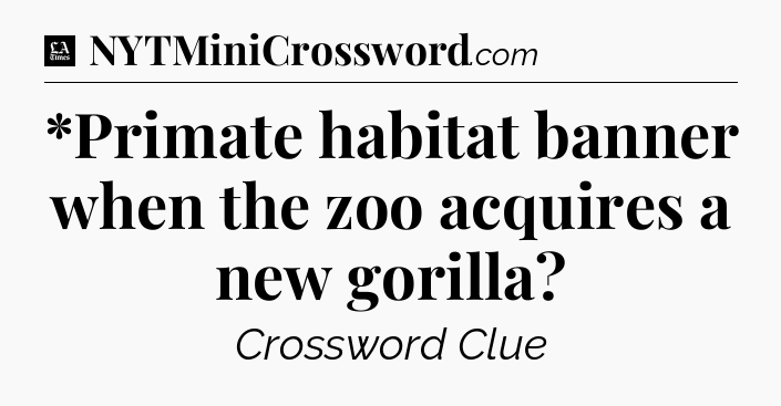 *Primate habitat banner when the zoo acquires a new gorilla - LA Times Crossword