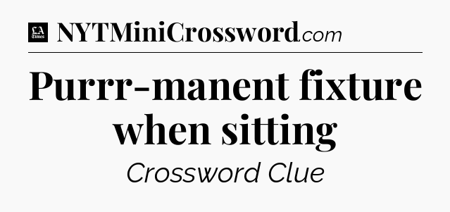 Purrr-manent fixture when sitting - LA Times Crossword