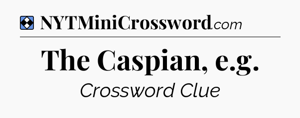 Solution: The Caspian, e.g - NYT Mini Crossword