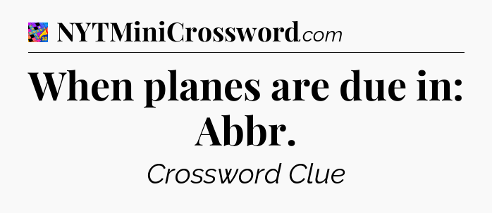 When planes are due in: Abbr Crossword Clue