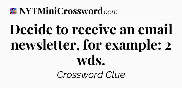 Decide to receive an email newsletter, for example: 2 wds Crossword Clue