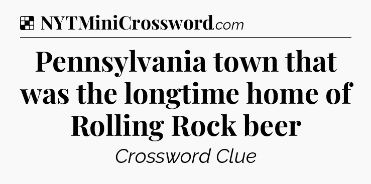 Solution: Pennsylvania town that was the longtime home of Rolling Rock beer - NYT Crossword