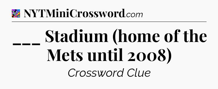 ___ Stadium (home of the Mets until 2008) Crossword Clue