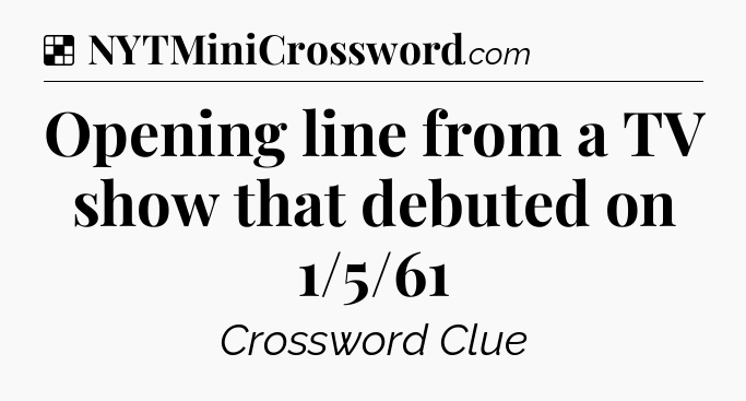 Solution: Opening line from a TV show that debuted on 1/5/61 - NYT Crossword