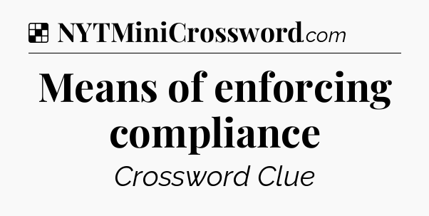 Solution: Means of enforcing compliance - NYT Crossword