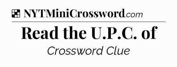Solution: Read the U.P.C. of - NYT Crossword