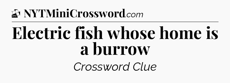 Electric fish whose home is a burrow - Daily Themed Classic Crossword