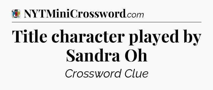Title character played by Sandra Oh Crossword Clue