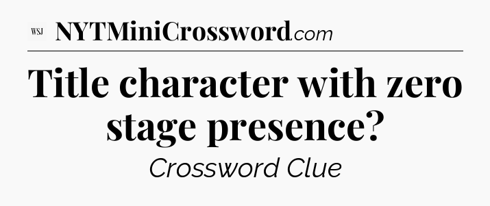 Title character with zero stage presence - WSJ Crossword