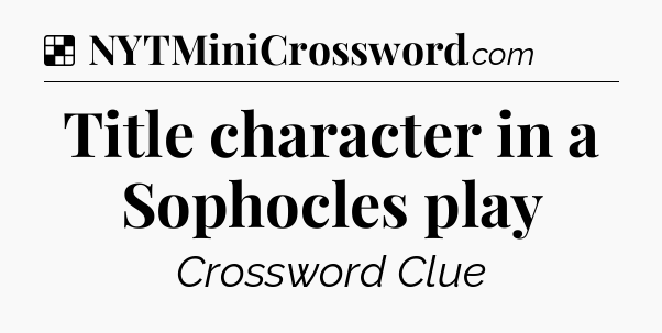 Solution: Title character in a Sophocles play - NYT Crossword