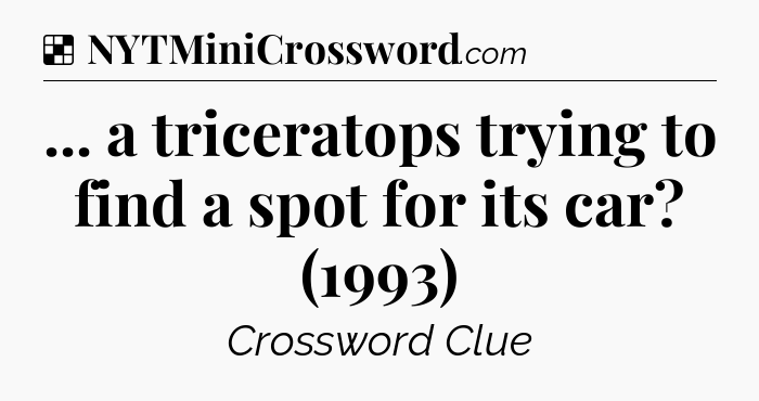 Solution: ... a triceratops trying to find a spot for its car? (1993) - NYT Crossword