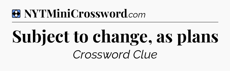 Solution: Subject to change, as plans - NYT Mini Crossword