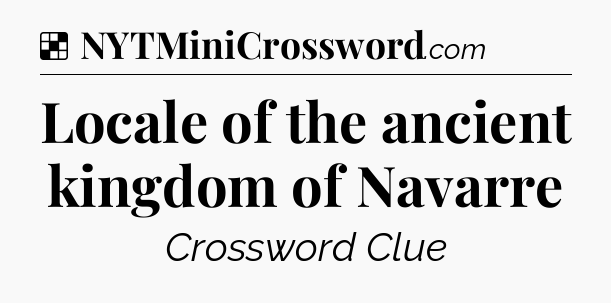 Solution: Locale of the ancient kingdom of Navarre - NYT Crossword