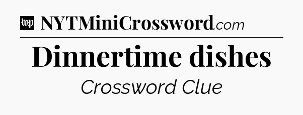 Dinnertime dishes Crossword Clue