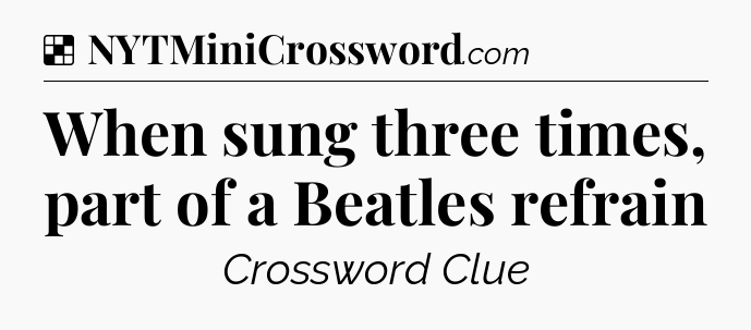 Solution: When sung three times, part of a Beatles refrain - NYT Crossword
