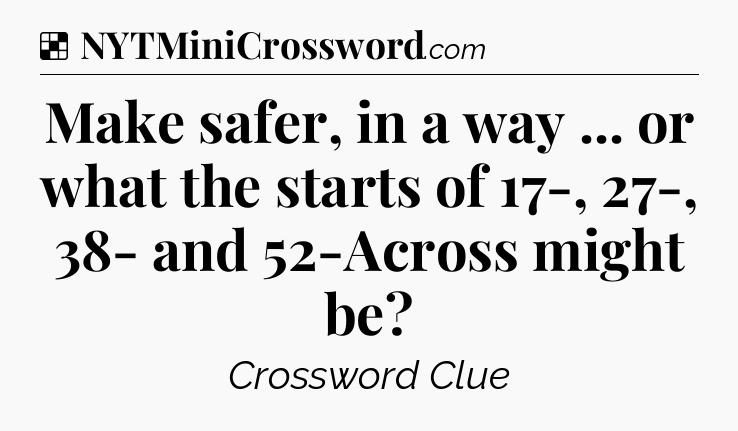 Solution: Make safer, in a way ... or what the starts of 17-, 27-, 38- and 52-Across might be - NYT Crossword