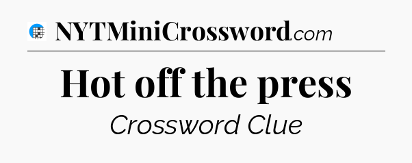 Hot off the press Crossword Clue