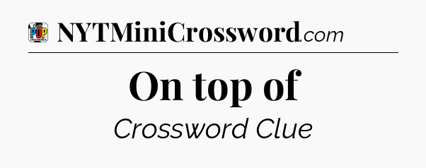 On top of Crossword Clue
