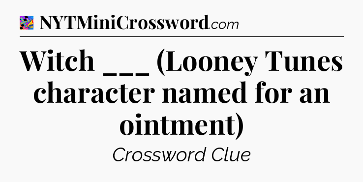 Witch ___ (Looney Tunes character named for an ointment) Crossword Clue