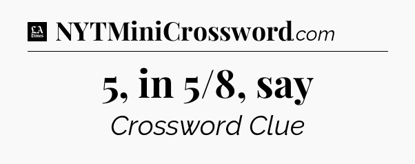 5, in 5/8, say - LA Times Crossword