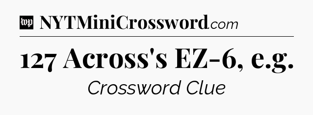 127 Across's EZ-6, e.g Crossword Clue