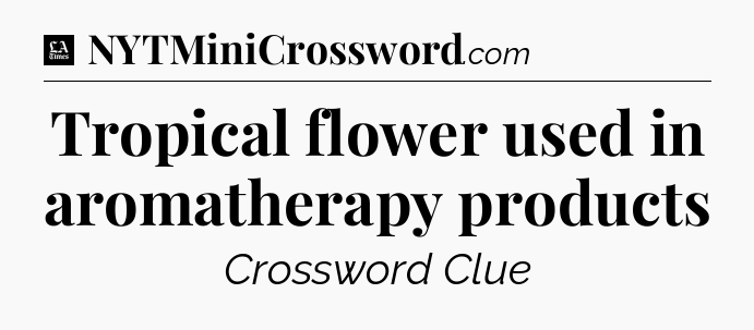 Tropical flower used in aromatherapy products - LA Times Crossword
