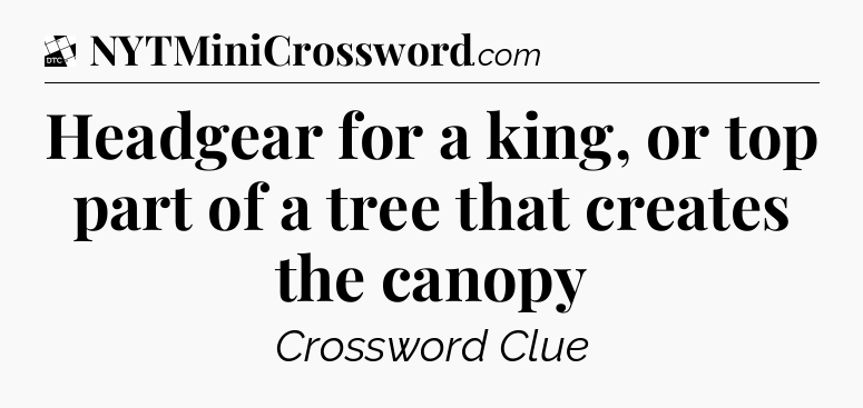 Headgear for a king, or top part of a tree that creates the canopy - Daily Themed Classic Crossword