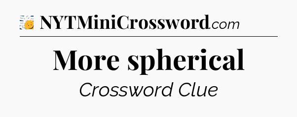 More spherical - 7 Little Words