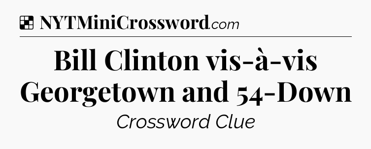 Solution: Bill Clinton vis-à-vis Georgetown and 54-Down - NYT Crossword