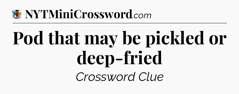 Pod that may be pickled or deep-fried Crossword Clue