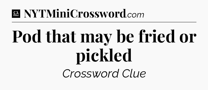 Pod that may be fried or pickled - LA Times Crossword
