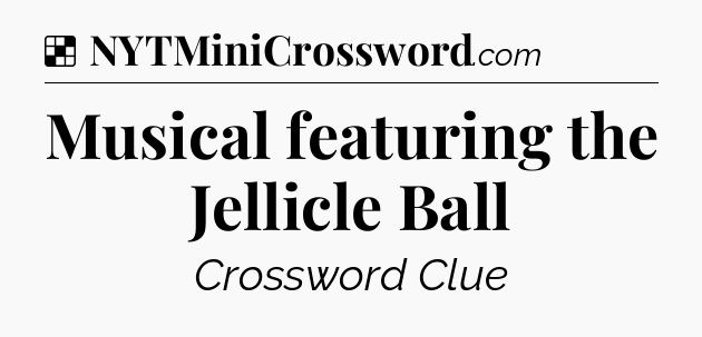 Solution: Musical featuring the Jellicle Ball - NYT Crossword