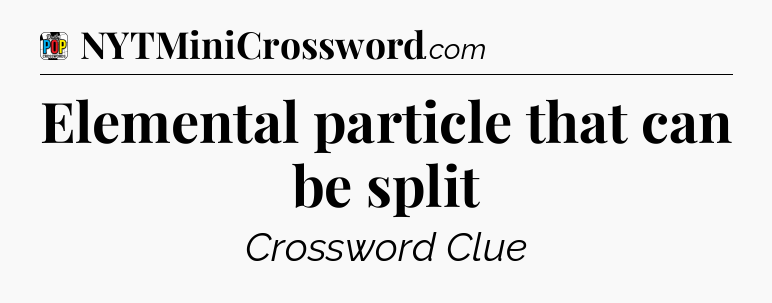 Elemental particle that can be split Crossword Clue